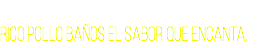 
rico pollo baños el sabor que encanta.